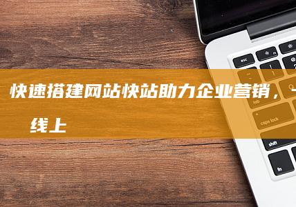 快速搭建网站：快站助力企业营销，一键开通线上业务