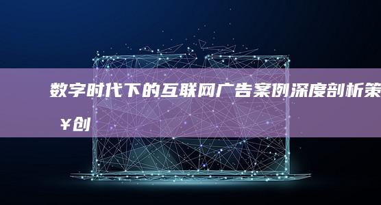 数字时代下的互联网广告案例深度剖析：策略、创新与效果评估